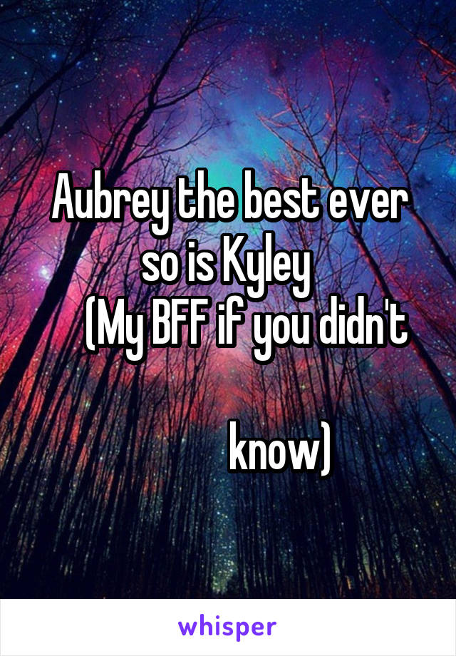 Aubrey the best ever so is Kyley 
     (My BFF if you didn't            
            know)