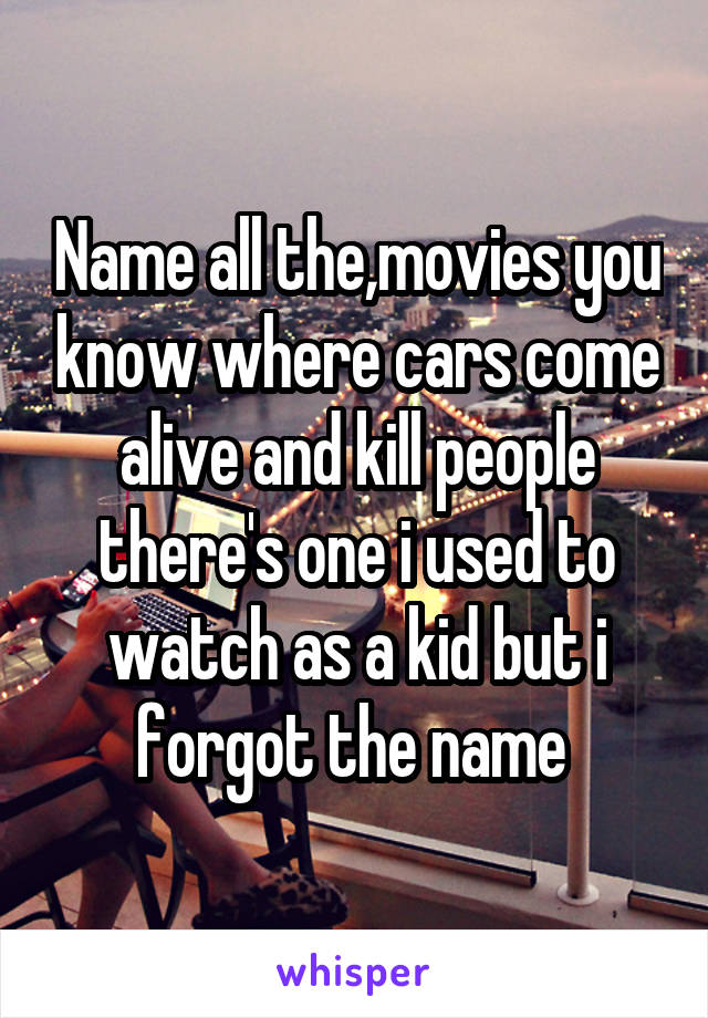 Name all the,movies you know where cars come alive and kill people there's one i used to watch as a kid but i forgot the name 