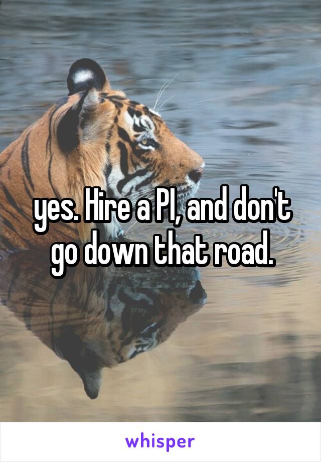 yes. Hire a PI, and don't go down that road.