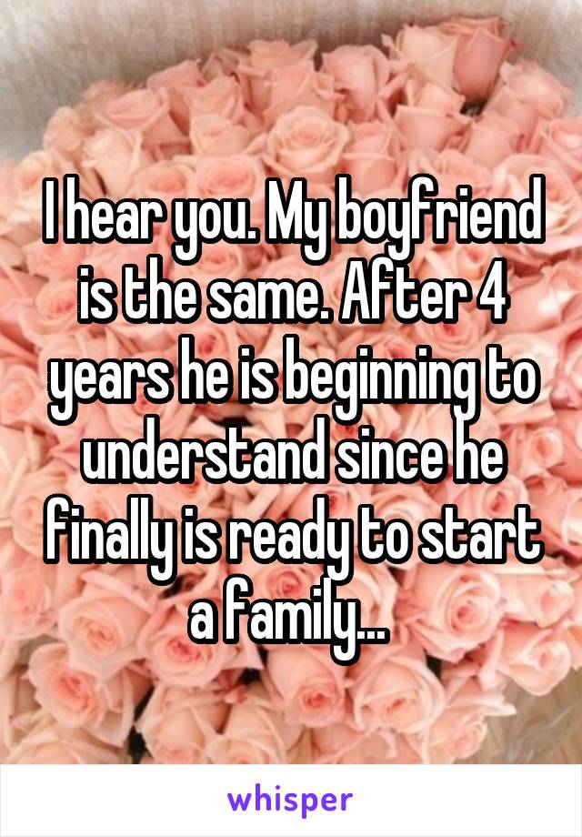 I hear you. My boyfriend is the same. After 4 years he is beginning to understand since he finally is ready to start a family... 