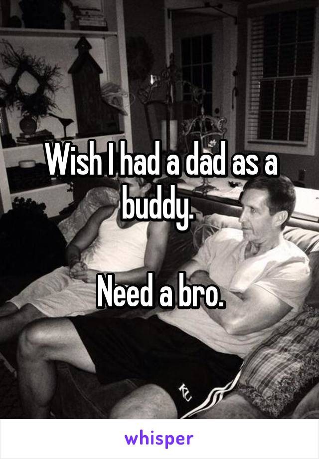 Wish I had a dad as a buddy. 

Need a bro.