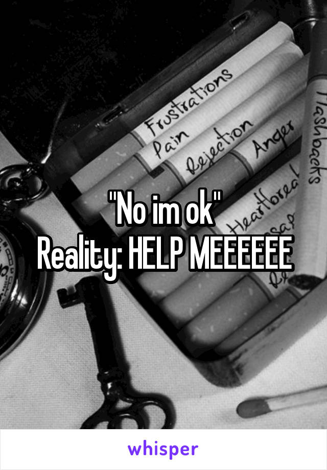 "No im ok"
Reality: HELP MEEEEEE