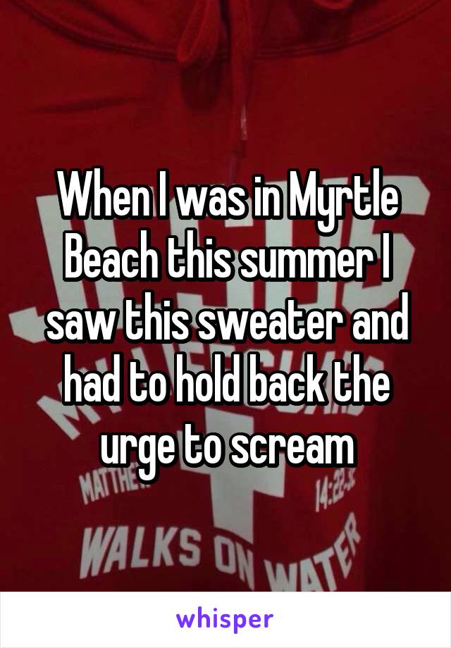 When I was in Myrtle Beach this summer I saw this sweater and had to hold back the urge to scream