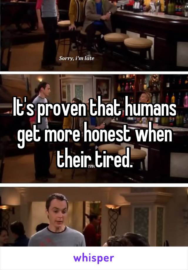 It's proven that humans get more honest when their tired.