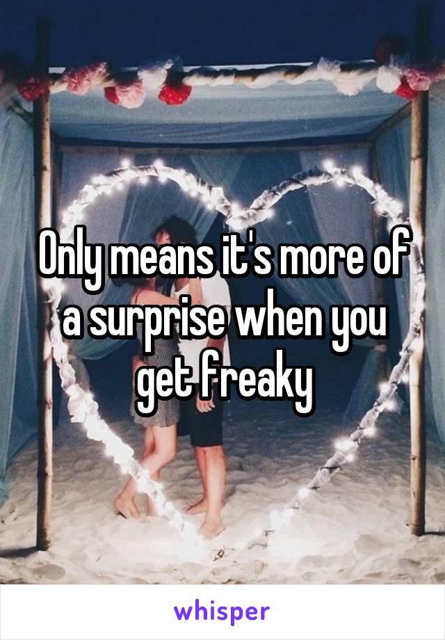 Only means it's more of a surprise when you get freaky