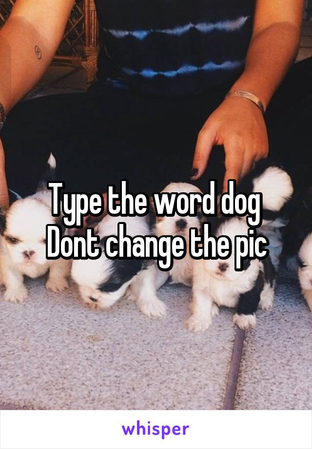 Type the word dog 
Dont change the pic