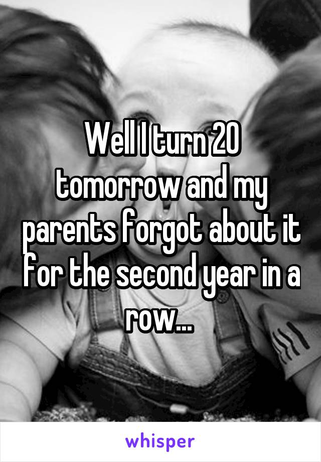 Well I turn 20 tomorrow and my parents forgot about it for the second year in a row... 