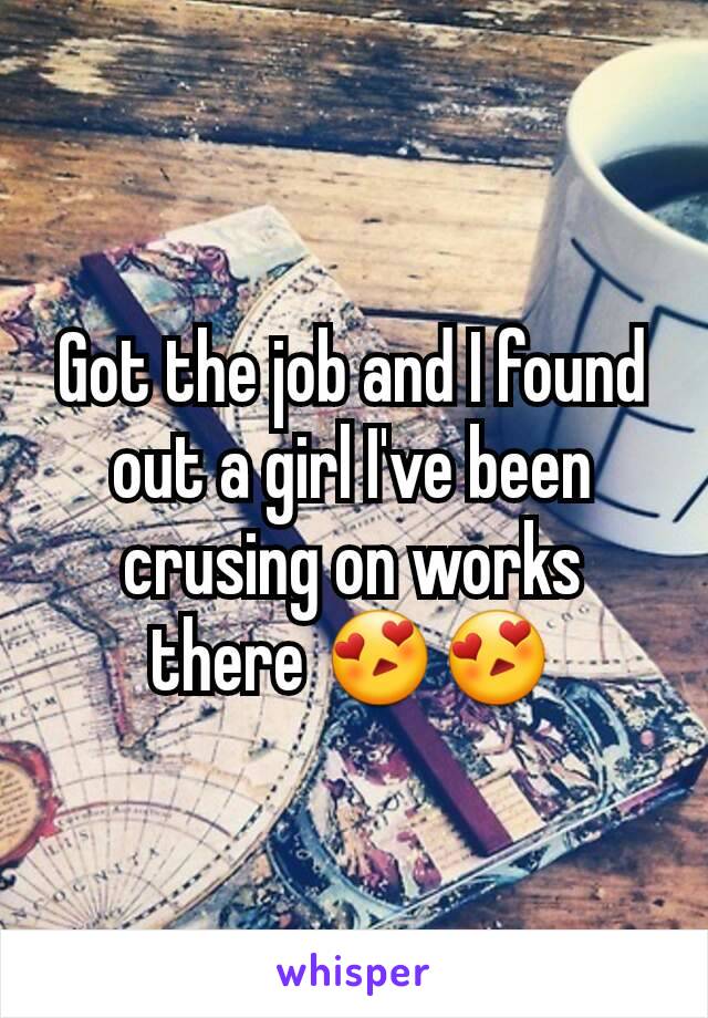 Got the job and I found out a girl I've been crusing on works there 😍😍