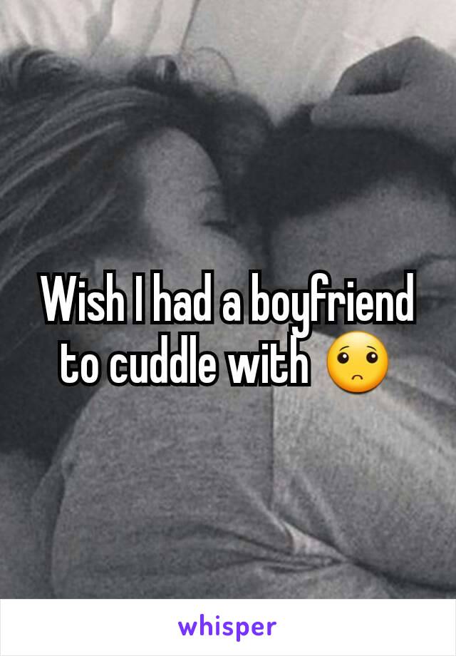 Wish I had a boyfriend to cuddle with 🙁