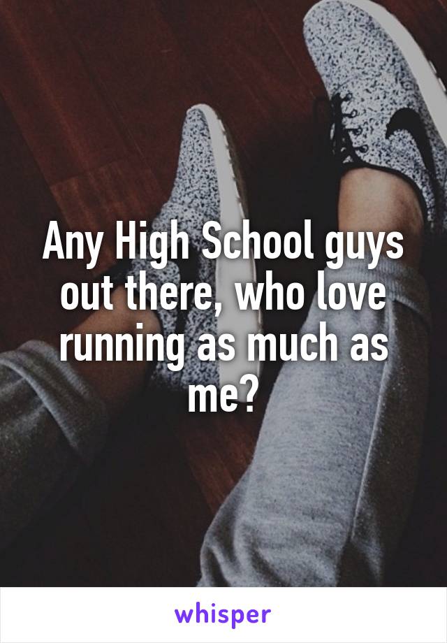 Any High School guys out there, who love running as much as me?