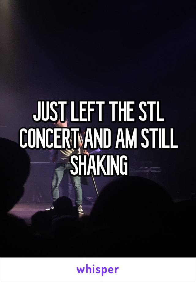 JUST LEFT THE STL CONCERT AND AM STILL SHAKING