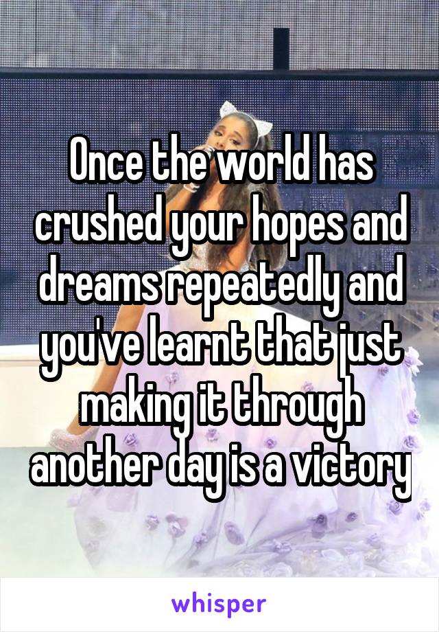 Once the world has crushed your hopes and dreams repeatedly and you've learnt that just making it through another day is a victory