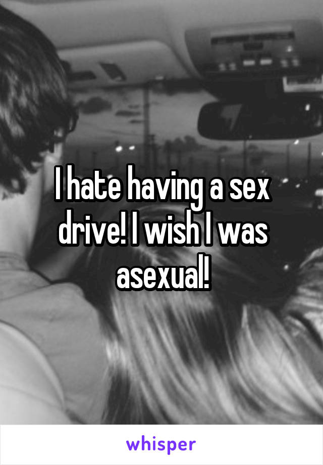 I hate having a sex drive! I wish I was asexual!