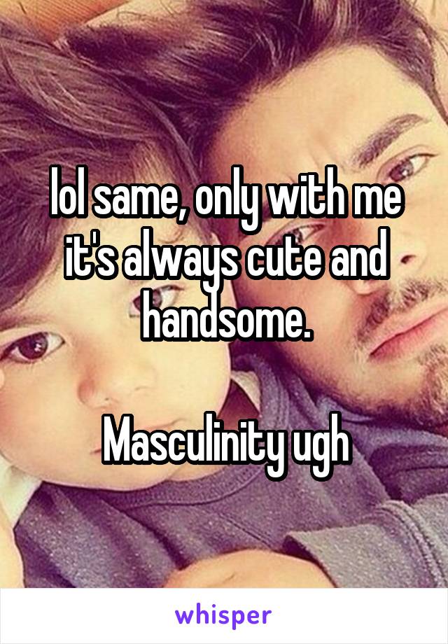 lol same, only with me it's always cute and handsome.

Masculinity ugh