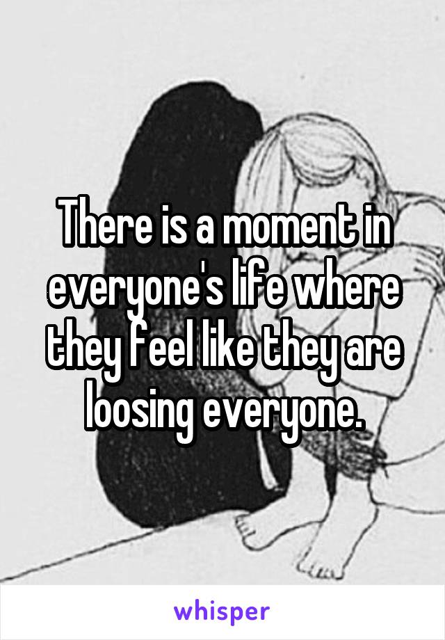 There is a moment in everyone's life where they feel like they are loosing everyone.