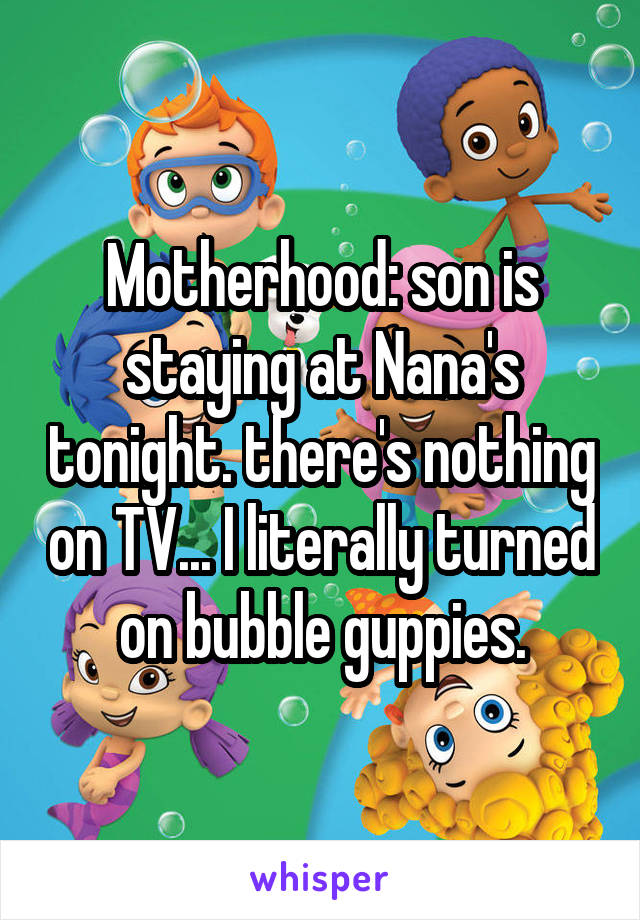 Motherhood: son is staying at Nana's tonight. there's nothing on TV... I literally turned on bubble guppies.