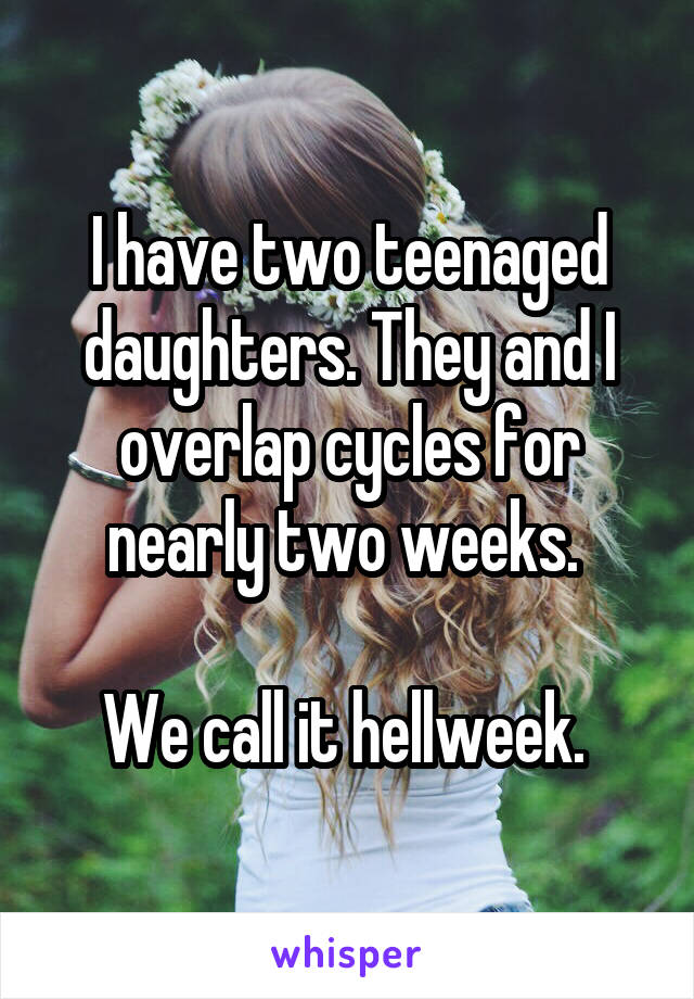 I have two teenaged daughters. They and I overlap cycles for nearly two weeks. 

We call it hellweek. 