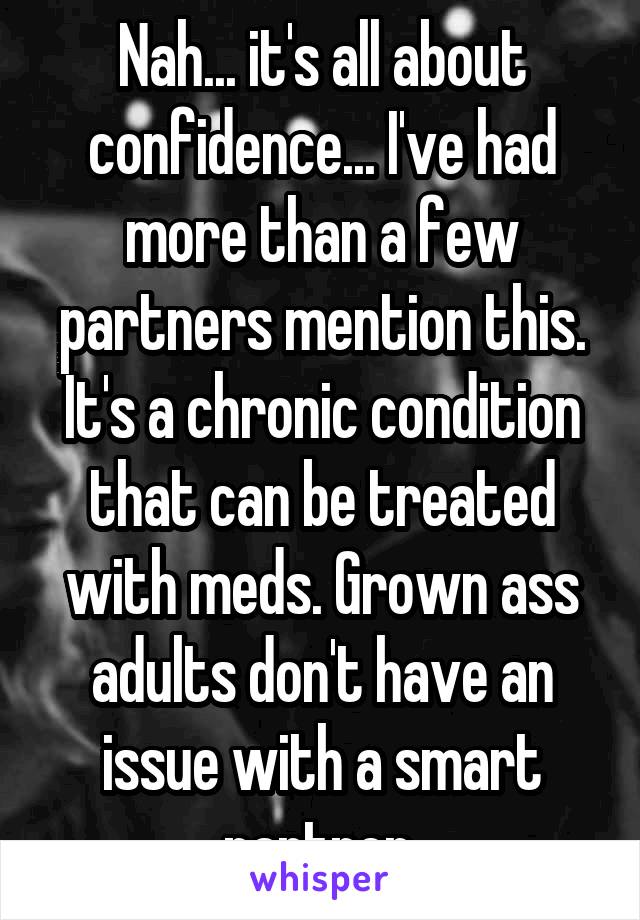 Nah... it's all about confidence... I've had more than a few partners mention this. It's a chronic condition that can be treated with meds. Grown ass adults don't have an issue with a smart partner.