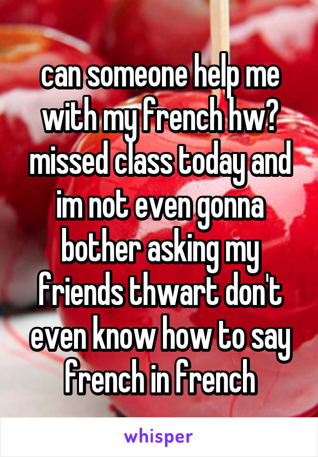 can someone help me with my french hw? missed class today and im not even gonna bother asking my friends thwart don't even know how to say french in french