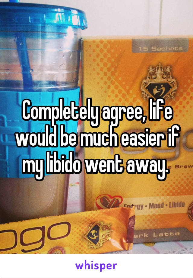 Completely agree, life would be much easier if my libido went away. 