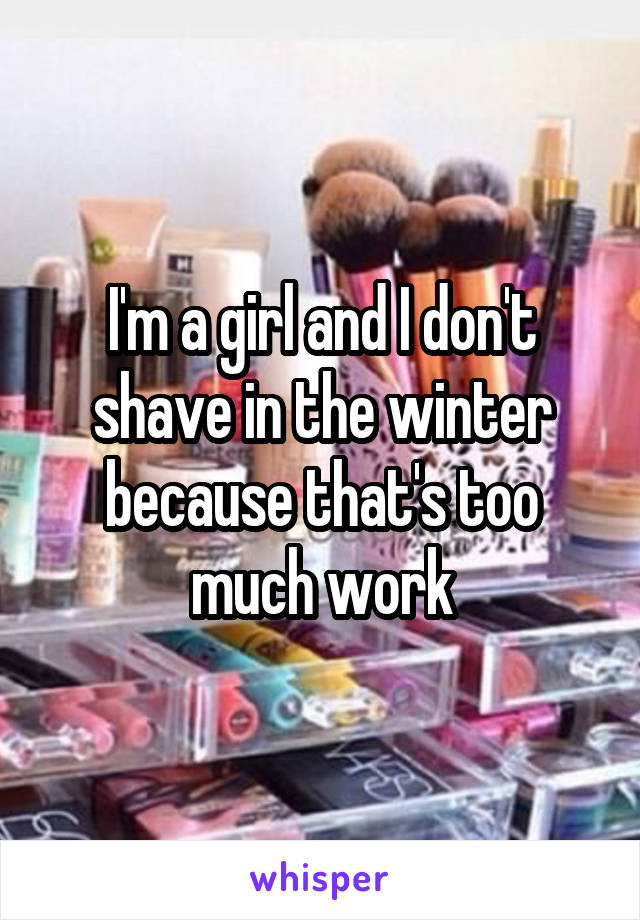 I'm a girl and I don't shave in the winter because that's too much work