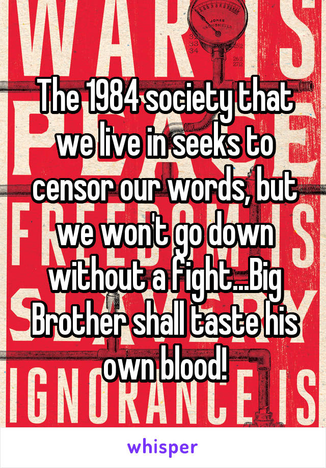 The 1984 society that we live in seeks to censor our words, but we won't go down without a fight...Big Brother shall taste his own blood!