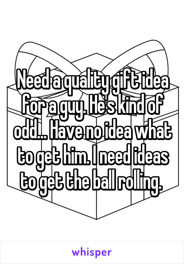 Need a quality gift idea for a guy. He's kind of odd... Have no idea what to get him. I need ideas to get the ball rolling. 