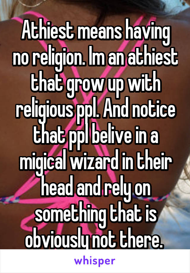 Athiest means having no religion. Im an athiest that grow up with religious ppl. And notice that ppl belive in a migical wizard in their head and rely on something that is obviously not there. 