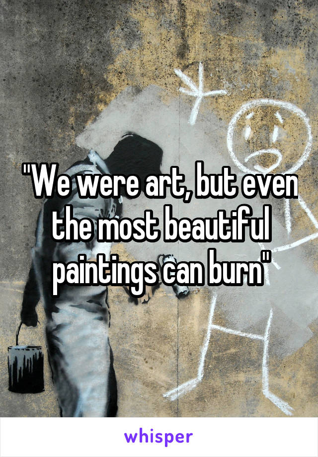 "We were art, but even the most beautiful paintings can burn"