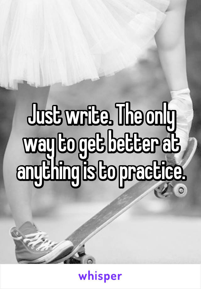 Just write. The only way to get better at anything is to practice.