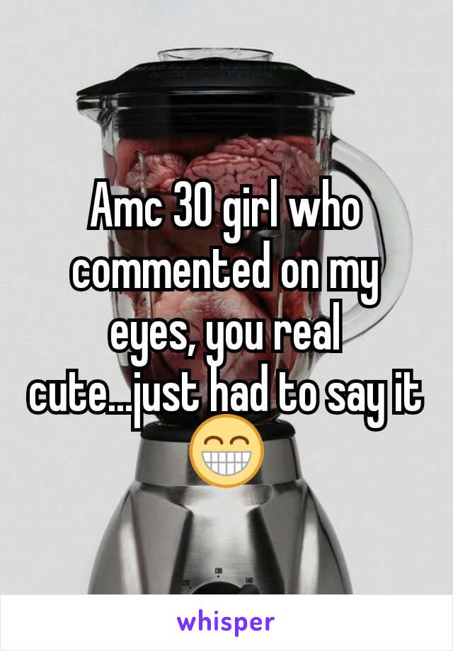 Amc 30 girl who commented on my eyes, you real cute...just had to say it 😁