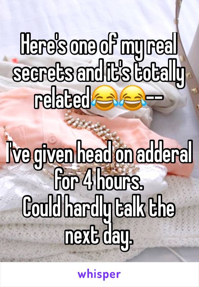 Here's one of my real secrets and it's totally related😂😂--

I've given head on adderal for 4 hours.
Could hardly talk the next day.