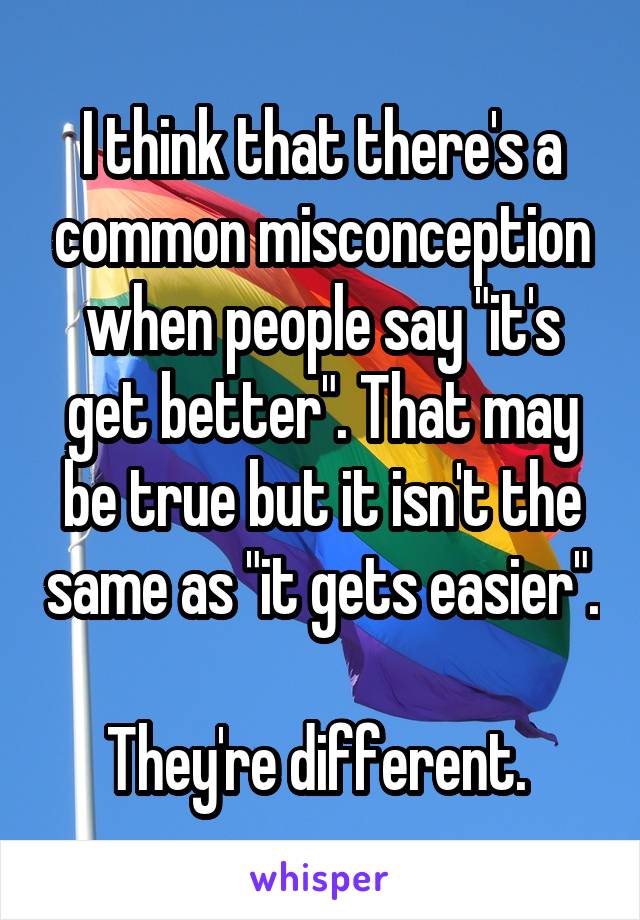 I think that there's a common misconception when people say "it's get better". That may be true but it isn't the same as "it gets easier". 
They're different. 