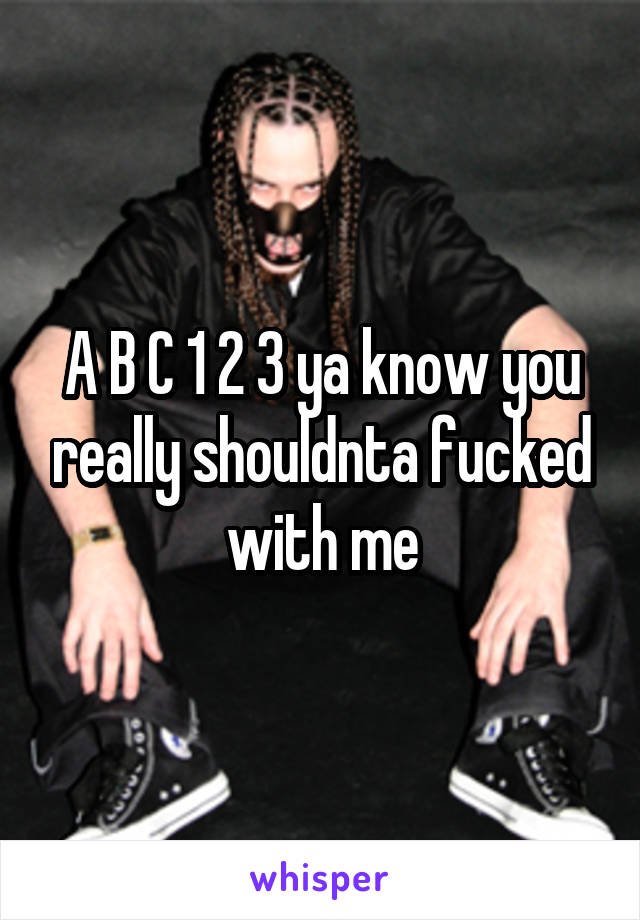 A B C 1 2 3 ya know you really shouldnta fucked with me