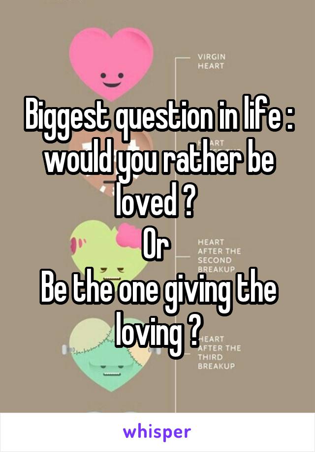 Biggest question in life : would you rather be loved ? 
Or 
Be the one giving the loving ?