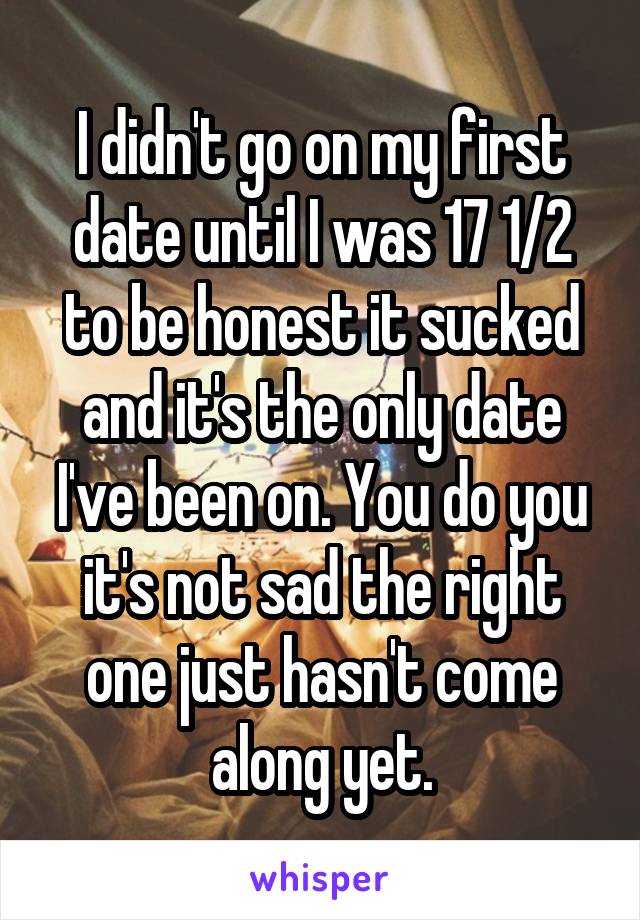 I didn't go on my first date until I was 17 1/2 to be honest it sucked and it's the only date I've been on. You do you it's not sad the right one just hasn't come along yet.