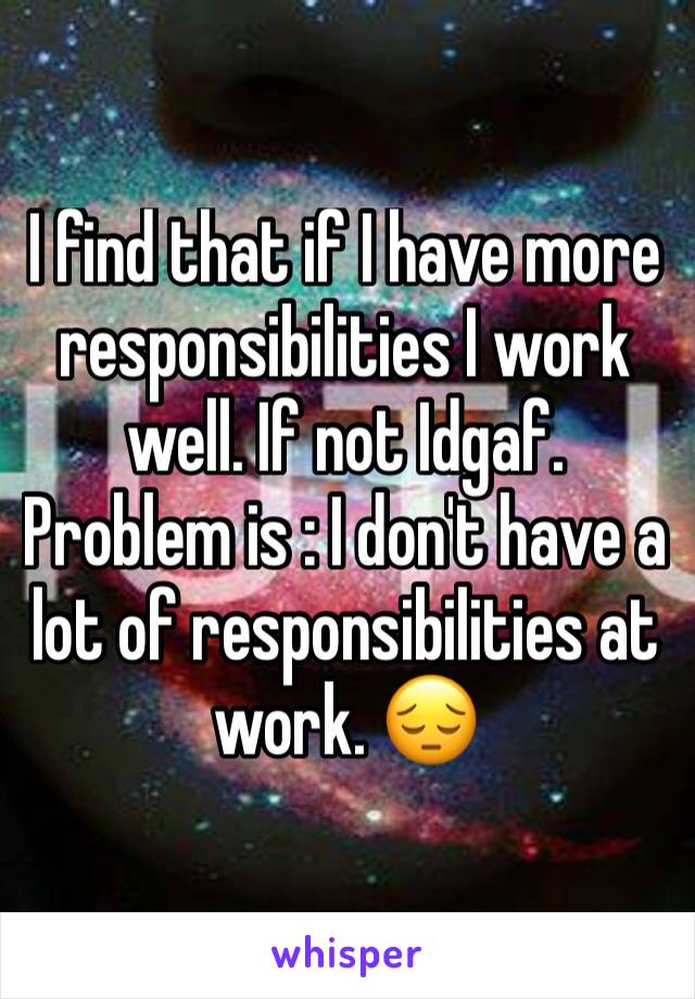 I find that if I have more responsibilities I work well. If not Idgaf. Problem is : I don't have a lot of responsibilities at work. 😔