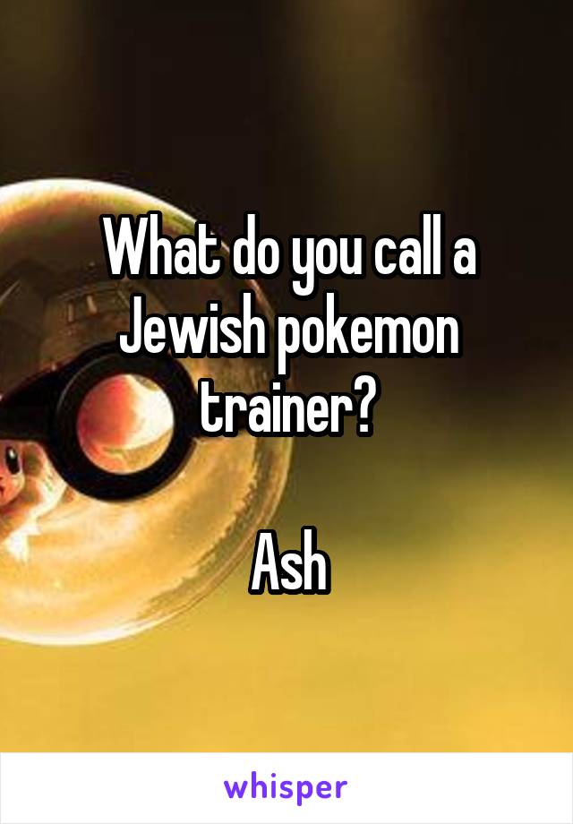 What do you call a Jewish pokemon trainer?

Ash