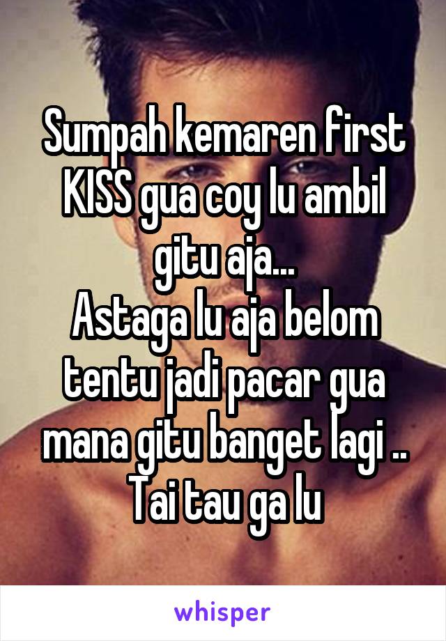 Sumpah kemaren first KISS gua coy lu ambil gitu aja...
Astaga lu aja belom tentu jadi pacar gua mana gitu banget lagi ..
Tai tau ga lu