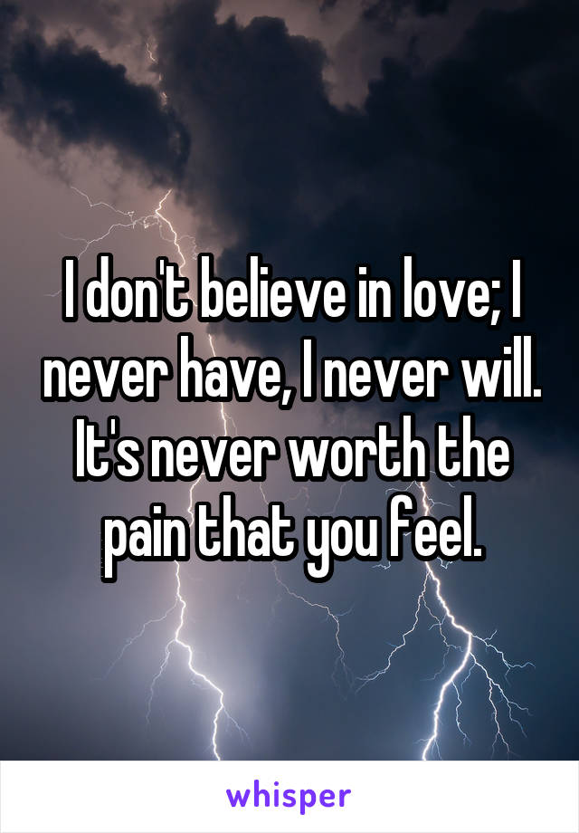 I don't believe in love; I never have, I never will. It's never worth the pain that you feel.