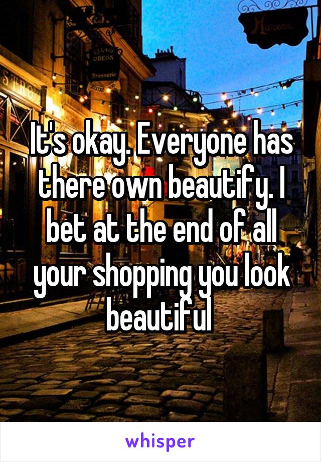 It's okay. Everyone has there own beautify. I bet at the end of all your shopping you look beautiful 