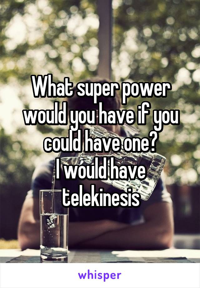 What super power would you have if you could have one?
I would have telekinesis