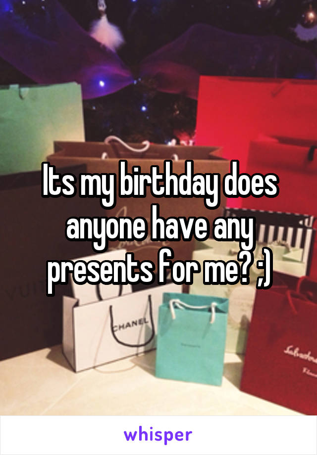 Its my birthday does anyone have any presents for me? ;)