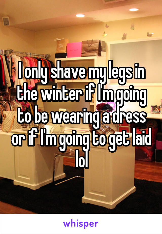 I only shave my legs in the winter if I'm going to be wearing a dress or if I'm going to get laid lol