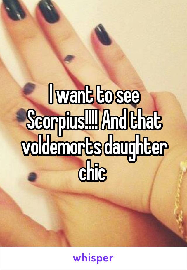 I want to see Scorpius!!!! And that voldemorts daughter chic 