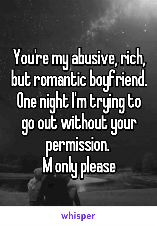 You're my abusive, rich, but romantic boyfriend. One night I'm trying to go out without your permission. 
M only please