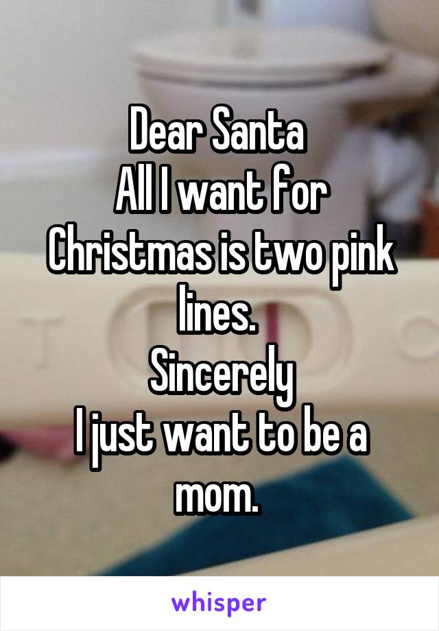 Dear Santa 
All I want for Christmas is two pink lines. 
Sincerely
I just want to be a mom. 