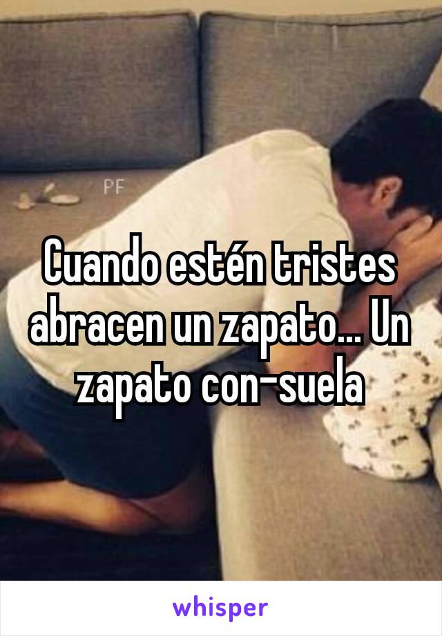 Cuando estén tristes abracen un zapato... Un zapato con-suela