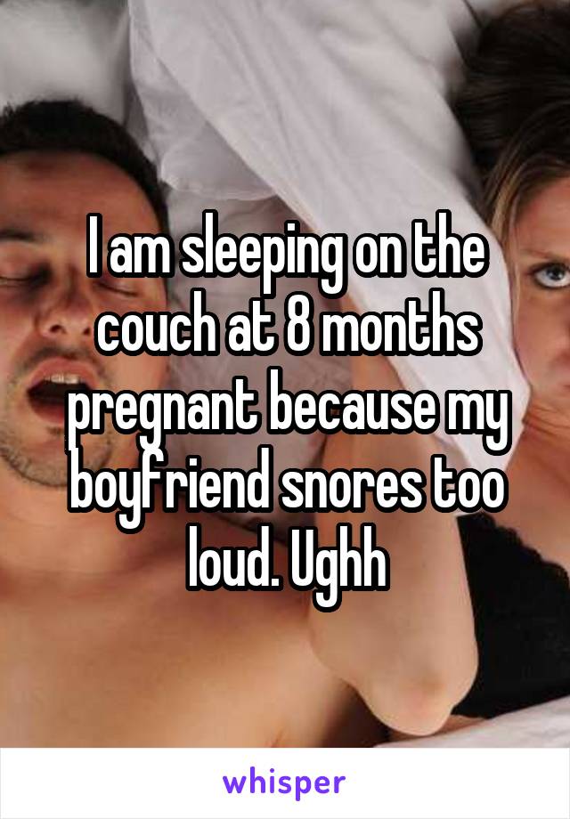 I am sleeping on the couch at 8 months pregnant because my boyfriend snores too loud. Ughh