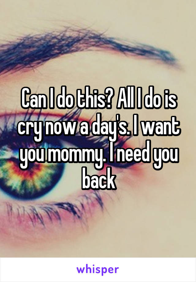 Can I do this? All I do is cry now a day's. I want you mommy. I need you back